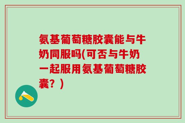 氨基葡萄糖胶囊能与牛奶同服吗(可否与牛奶一起服用氨基葡萄糖胶囊？)