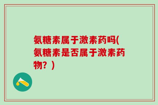 氨糖素属于激素药吗(氨糖素是否属于激素药物？)