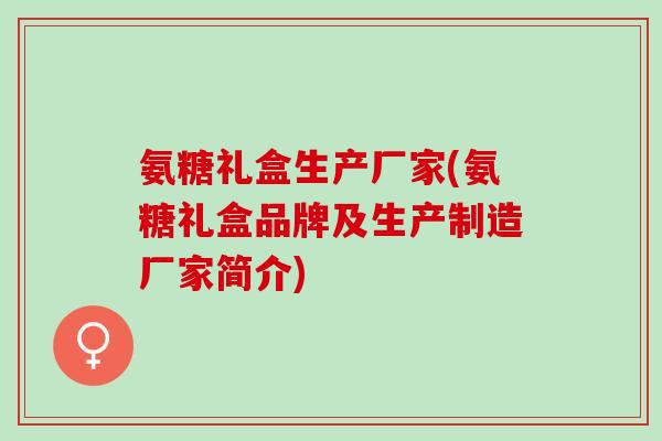氨糖礼盒生产厂家(氨糖礼盒品牌及生产制造厂家简介)
