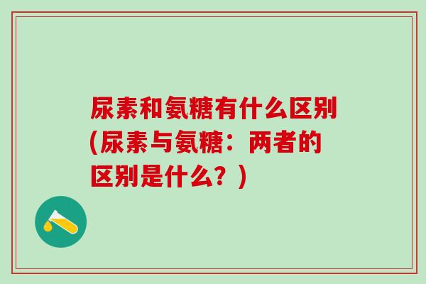 尿素和氨糖有什么区别(尿素与氨糖：两者的区别是什么？)