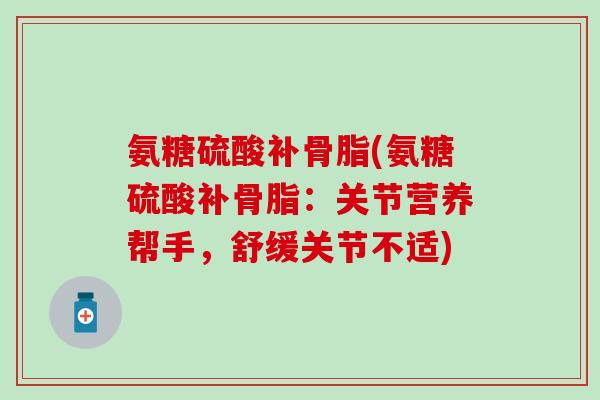 氨糖硫酸补骨脂(氨糖硫酸补骨脂：关节营养帮手，舒缓关节不适)