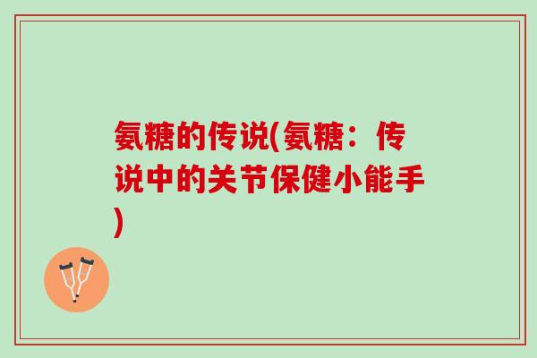 氨糖的传说(氨糖:传说中的关节保健小能手) 氨糖的传说(氨糖:传说中的关节保健小能手)