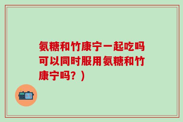 氨糖和竹康宁一起吃吗可以同时服用氨糖和竹康宁吗？)