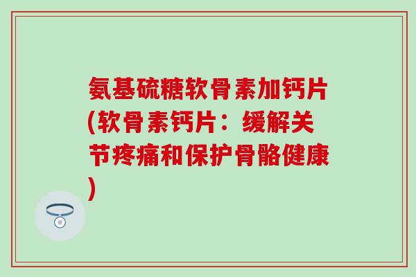 氨基硫糖软骨素加钙片(软骨素钙片：缓解关节和保护骨骼健康)