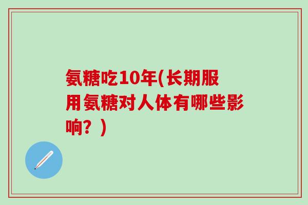 氨糖吃10年(长期服用氨糖对人体有哪些影响?) 氨糖吃10年(长期服用氨糖对人体有哪些影响?)