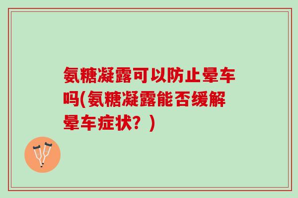 氨糖凝露可以防止晕车吗(氨糖凝露能否缓解晕车症状？)