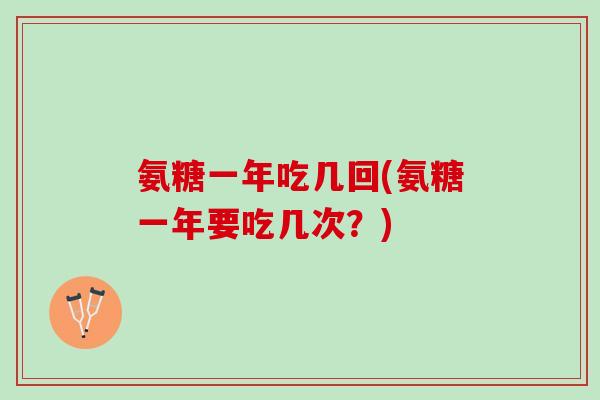 氨糖一年吃几回(氨糖一年要吃几次？)