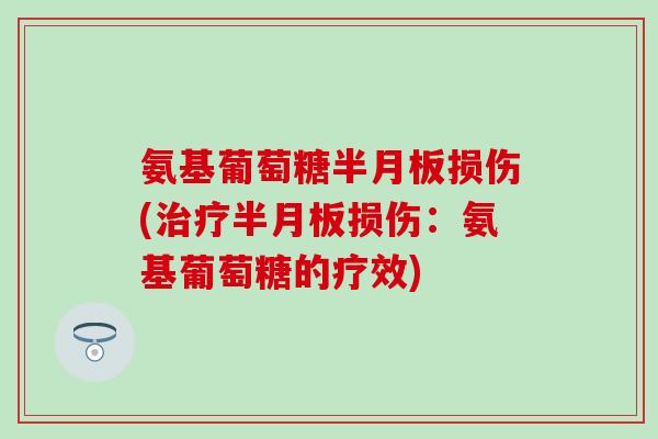 氨基葡萄糖半月板损伤(治疗半月板损伤：氨基葡萄糖的疗效)