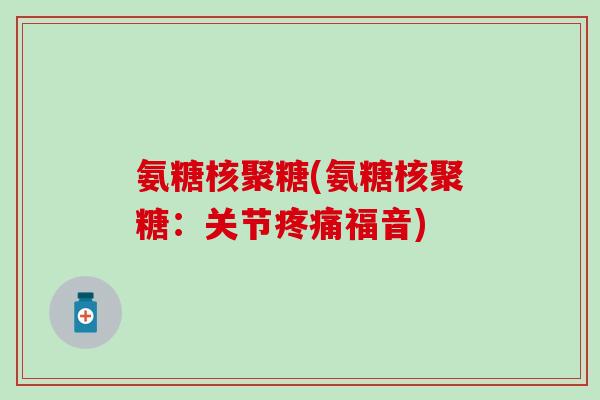氨糖核聚糖(氨糖核聚糖：关节疼痛福音)