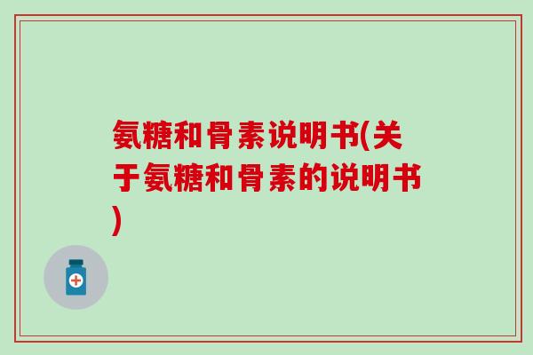 氨糖和骨素说明书(关于氨糖和骨素的说明书)