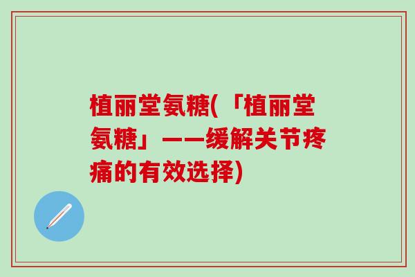 植丽堂氨糖(「植丽堂氨糖」——缓解关节疼痛的有效选择)