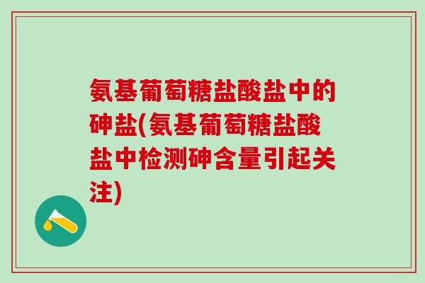 氨基葡萄糖盐酸盐中的砷盐(氨基葡萄糖盐酸盐中检测砷含量引起关注)