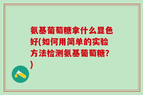 氨基葡萄糖拿什么显色好(如何用简单的实验方法检测氨基葡萄糖？)