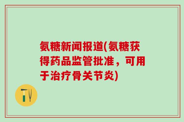 氨糖新闻报道(氨糖获得药品监管批准，可用于治疗骨关节炎)
