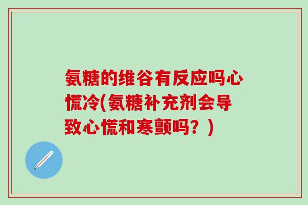氨糖的维谷有反应吗心慌冷(氨糖补充剂会导致心慌和寒颤吗？)
