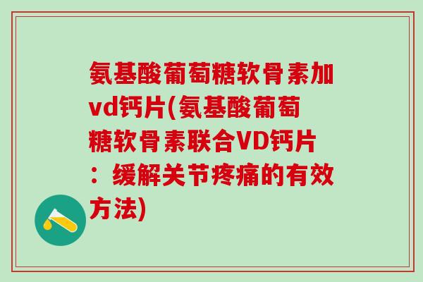 氨基酸葡萄糖软骨素加vd钙片(氨基酸葡萄糖软骨素联合VD钙片：缓解关节疼痛的有效方法)
