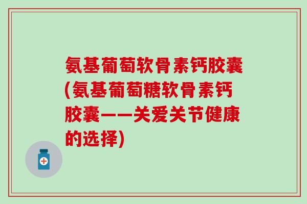 氨基葡萄软骨素钙胶囊(氨基葡萄糖软骨素钙胶囊——关爱关节健康的选择)