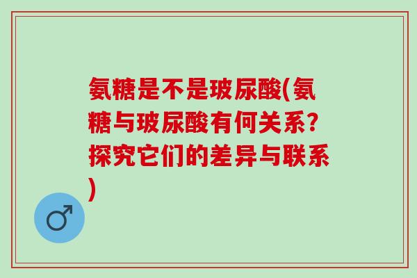 氨糖是不是玻尿酸(氨糖与玻尿酸有何关系？探究它们的差异与联系)