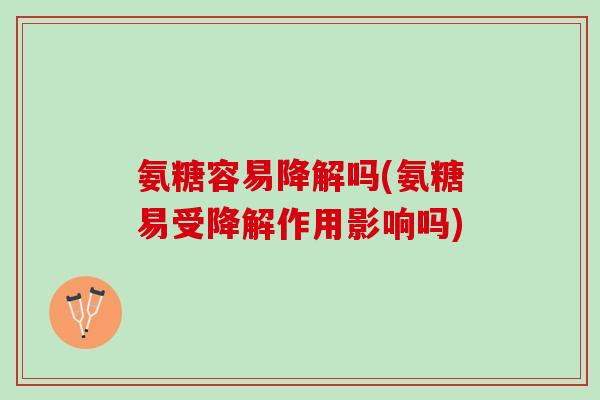 氨糖容易降解吗(氨糖易受降解作用影响吗)