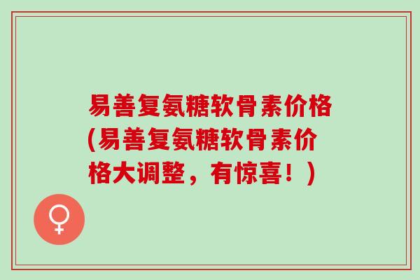 易善复氨糖软骨素价格(易善复氨糖软骨素价格大调整，有惊喜！)