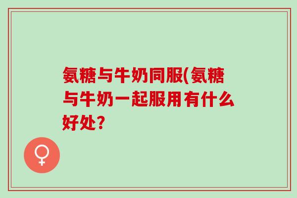 氨糖与牛奶同服(氨糖与牛奶一起服用有什么好处？