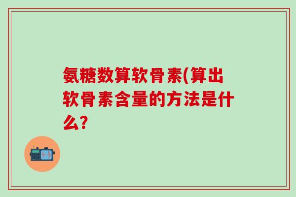 氨糖数算软骨素(算出软骨素含量的方法是什么? 氨糖数算软骨素(算出软骨素含量的方法是什么?