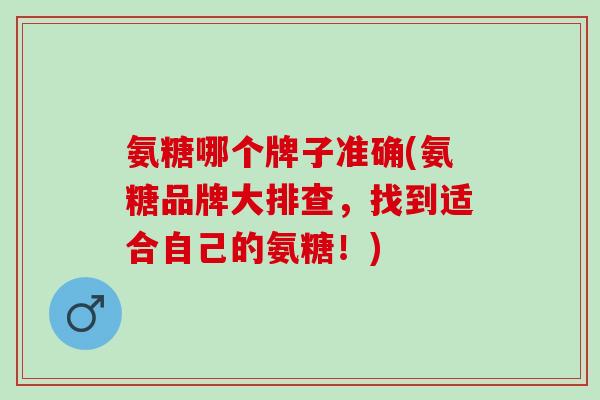 氨糖哪个牌子准确(氨糖品牌大排查，找到适合自己的氨糖！)