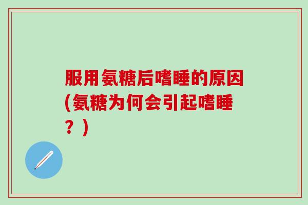 服用氨糖后嗜睡的原因(氨糖为何会引起嗜睡？)