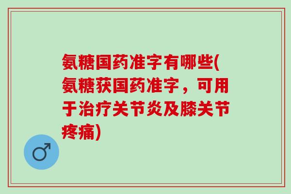 氨糖国药准字有哪些(氨糖获国药准字,可用于及膝关节) 氨糖国药准字有哪些(氨糖获国药准字,可用于及膝关节)