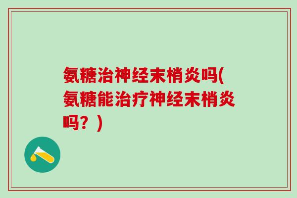 氨糖治神经末梢炎吗(氨糖能治疗神经末梢炎吗？)