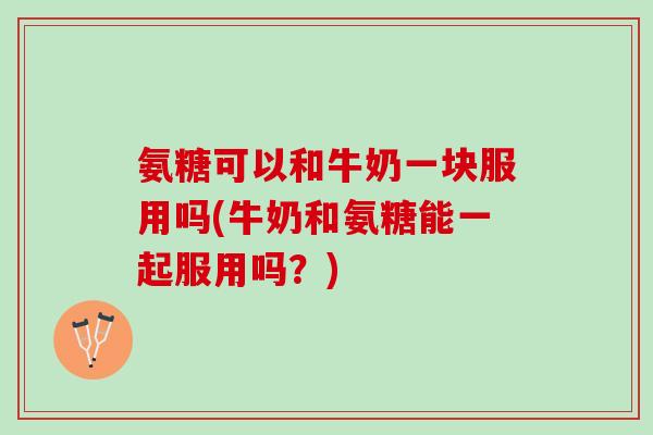 氨糖可以和牛奶一块服用吗(牛奶和氨糖能一起服用吗？)