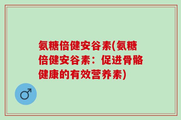 氨糖倍健安谷素(氨糖倍健安谷素：促进骨骼健康的有效营养素)
