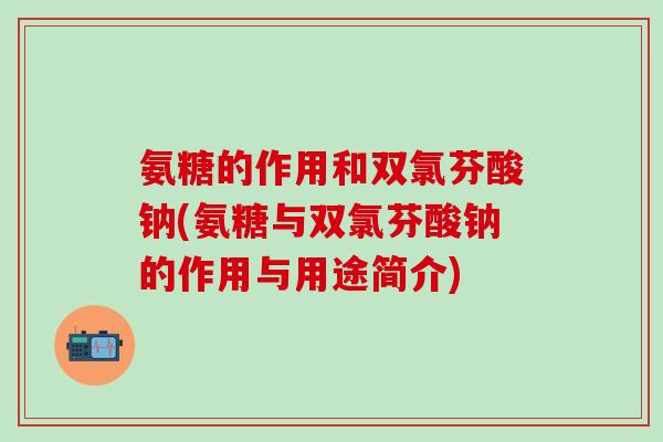 氨糖的作用和双氯芬酸钠(氨糖与双氯芬酸钠的作用与用途简介)