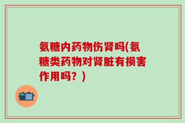 氨糖内药物伤肾吗(氨糖类药物对肾脏有损害作用吗？)