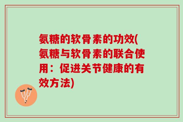 氨糖的软骨素的功效(氨糖与软骨素的联合使用：促进关节健康的有效方法)