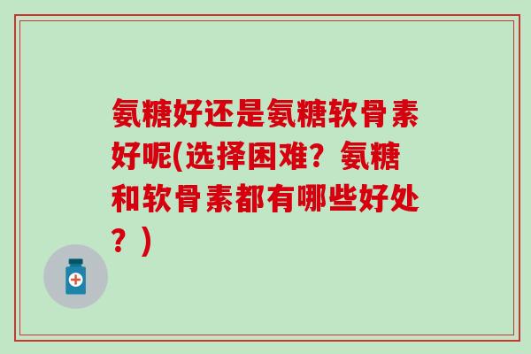 氨糖好还是氨糖软骨素好呢(选择困难？氨糖和软骨素都有哪些好处？)
