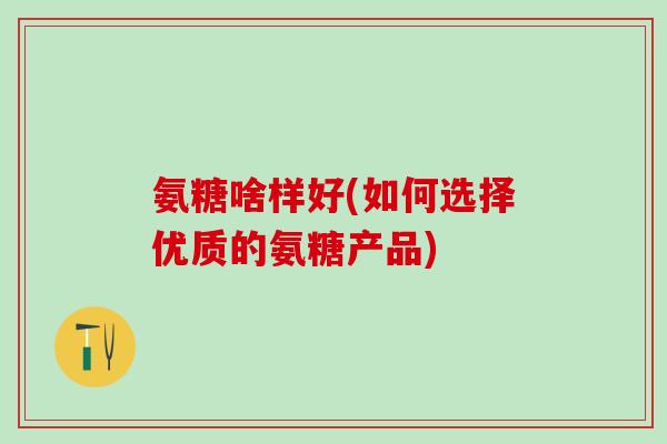 氨糖啥样好(如何选择优质的氨糖产品)