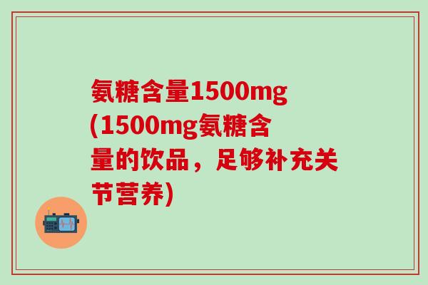 氨糖含量1500mg(1500mg氨糖含量的饮品，足够补充关节营养)