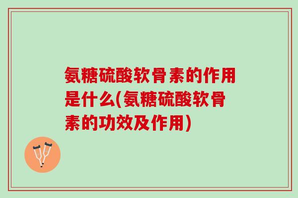氨糖硫酸软骨素的作用是什么(氨糖硫酸软骨素的功效及作用)
