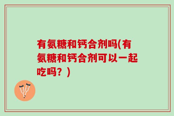 有氨糖和钙合剂吗(有氨糖和钙合剂可以一起吃吗？)