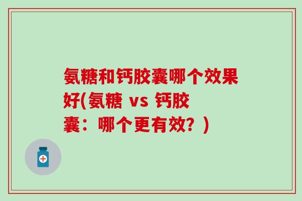 氨糖和钙胶囊哪个效果好(氨糖 vs 钙胶囊：哪个更有效？)