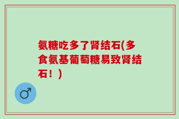 氨糖吃多了肾结石(多食氨基葡萄糖易致肾结石！)