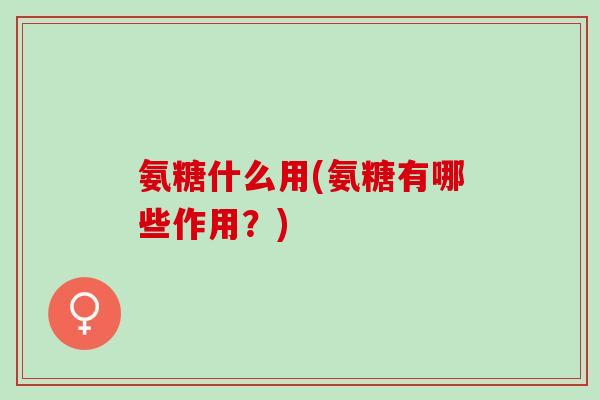 氨糖什么用(氨糖有哪些作用？)