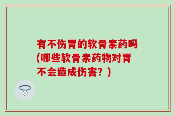 有不伤胃的软骨素药吗(哪些软骨素药物对胃不会造成伤害？)