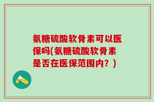 氨糖硫酸软骨素可以医保吗(氨糖硫酸软骨素是否在医保范围内？)