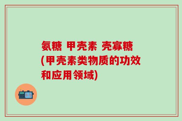 氨糖 甲壳素 壳寡糖(甲壳素类物质的功效和应用领域)
