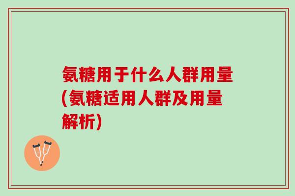 氨糖用于什么人群用量(氨糖适用人群及用量解析)