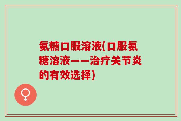 氨糖口服溶液(口服氨糖溶液——治疗关节炎的有效选择)