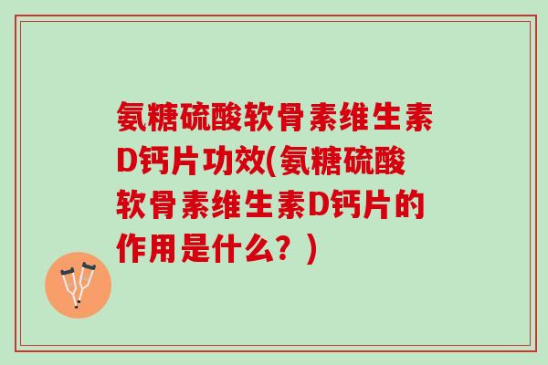 氨糖硫酸软骨素维生素D钙片功效(氨糖硫酸软骨素维生素D钙片的作用是什么？)