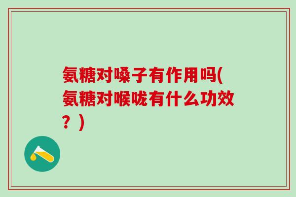 氨糖对嗓子有作用吗(氨糖对喉咙有什么功效？)